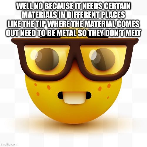 Nerd emoji | WELL NO BECAUSE IT NEEDS CERTAIN MATERIALS IN DIFFERENT PLACES LIKE THE TIP WHERE THE MATERIAL COMES OUT NEED TO BE METAL SO THEY DON'T MELT | image tagged in nerd emoji | made w/ Imgflip meme maker