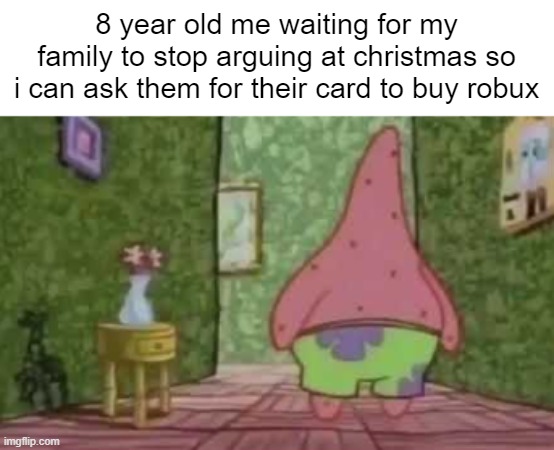 family problems | 8 year old me waiting for my family to stop arguing at christmas so i can ask them for their card to buy robux | image tagged in christmas,spongebob | made w/ Imgflip meme maker