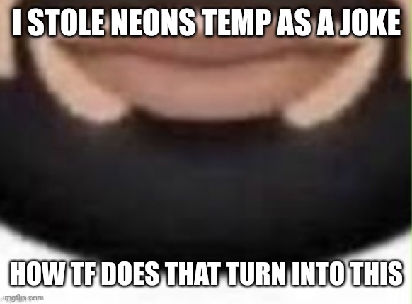 o | I STOLE NEONS TEMP AS A JOKE; HOW TF DOES THAT TURN INTO THIS | image tagged in o | made w/ Imgflip meme maker