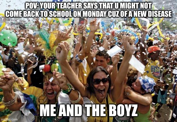 celebrate | POV: YOUR TEACHER SAYS THAT U MIGHT NOT COME BACK TO SCHOOL ON MONDAY CUZ OF A NEW DISEASE; ME AND THE BOYZ | image tagged in celebrate,2020,true,covid-19,me and the boys | made w/ Imgflip meme maker