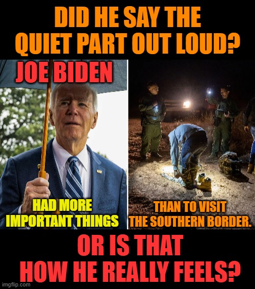 On His Trip To Arizona | DID HE SAY THE QUIET PART OUT LOUD? JOE BIDEN; THAN TO VISIT THE SOUTHERN BORDER. HAD MORE IMPORTANT THINGS; OR IS THAT HOW HE REALLY FEELS? | image tagged in memes,politics,joe biden,border,visit,it's not gonna happen | made w/ Imgflip meme maker