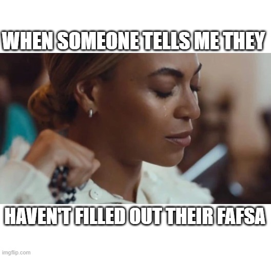 Beyonce FAFSA | WHEN SOMEONE TELLS ME THEY; HAVEN'T FILLED OUT THEIR FAFSA | image tagged in beyonce | made w/ Imgflip meme maker