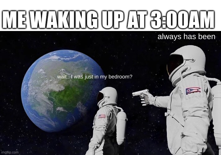 Always Has Been | ME WAKING UP AT 3:00AM; always has been; wait.. I was just in my bedroom? | image tagged in memes,always has been | made w/ Imgflip meme maker