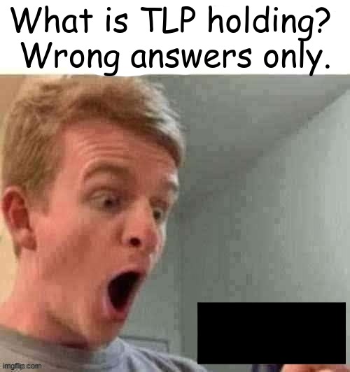 Crazy Face | What is TLP holding? 
Wrong answers only. | image tagged in tlp | made w/ Imgflip meme maker