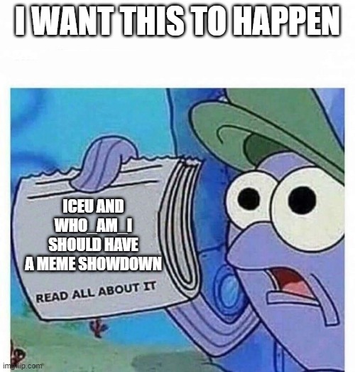 i want this to happen | I WANT THIS TO HAPPEN; ICEU AND WHO_AM_I SHOULD HAVE A MEME SHOWDOWN | image tagged in read all about it | made w/ Imgflip meme maker
