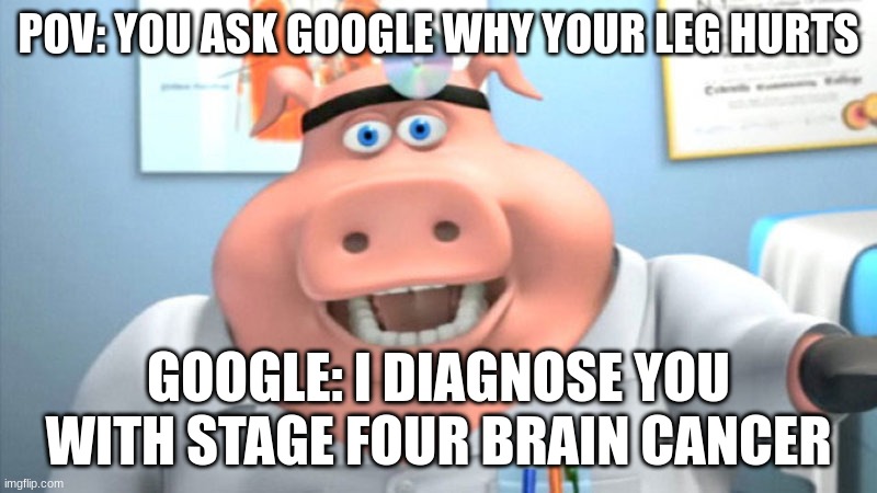 I Diagnose You With Dead |  POV: YOU ASK GOOGLE WHY YOUR LEG HURTS; GOOGLE: I DIAGNOSE YOU WITH STAGE FOUR BRAIN CANCER | image tagged in i diagnose you with dead,memes,funny,google,doctor,funny memes | made w/ Imgflip meme maker