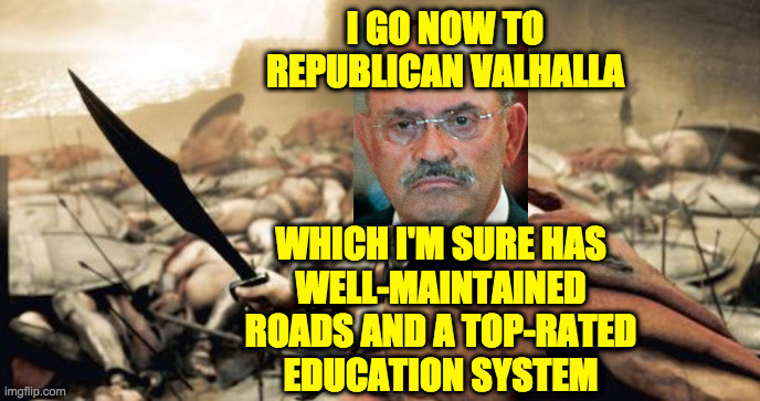 Republican Valhalla (inspired by MiniAppleIs). | I GO NOW TO
REPUBLICAN VALHALLA; WHICH I'M SURE HAS
WELL-MAINTAINED
ROADS AND A TOP-RATED
EDUCATION SYSTEM | image tagged in memes,sparta leonidas,republican valhalla | made w/ Imgflip meme maker