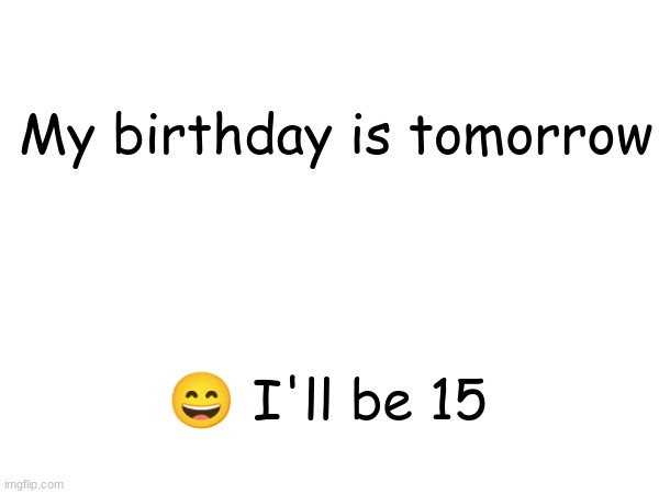My Birthday is Tomorrow | My birthday is tomorrow; 😄 I'll be 15 | image tagged in birthday | made w/ Imgflip meme maker