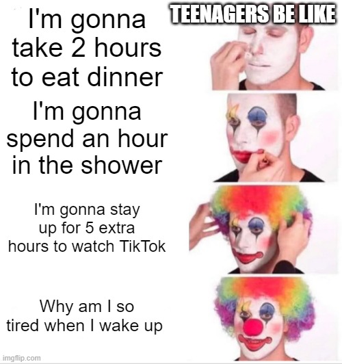 Clown Applying Makeup Meme | TEENAGERS BE LIKE; I'm gonna take 2 hours to eat dinner; I'm gonna spend an hour in the shower; I'm gonna stay up for 5 extra hours to watch TikTok; Why am I so tired when I wake up | image tagged in memes,clown applying makeup | made w/ Imgflip meme maker