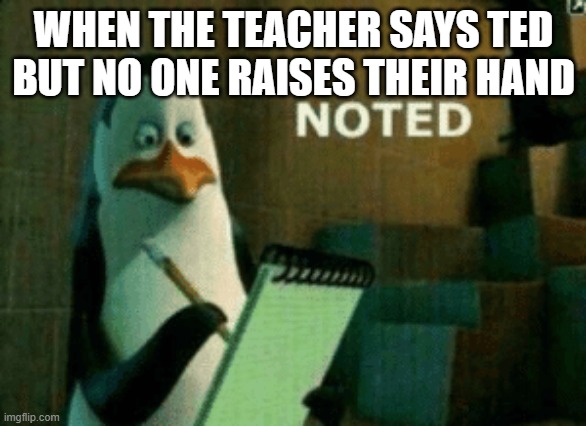 Noted | WHEN THE TEACHER SAYS TED BUT NO ONE RAISES THEIR HAND | image tagged in noted | made w/ Imgflip meme maker