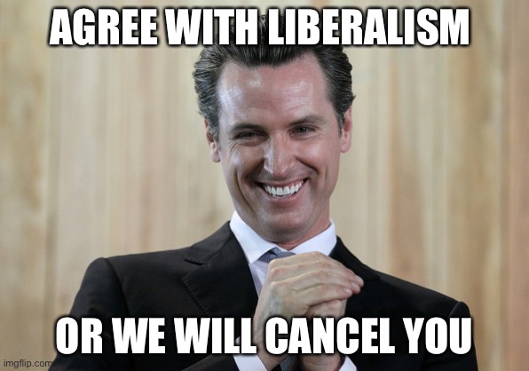 Scheming Gavin Newsom  | AGREE WITH LIBERALISM OR WE WILL CANCEL YOU | image tagged in scheming gavin newsom | made w/ Imgflip meme maker