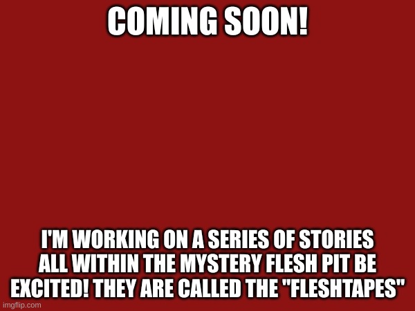 Be excited! some of them are a doozy! | COMING SOON! I'M WORKING ON A SERIES OF STORIES ALL WITHIN THE MYSTERY FLESH PIT BE EXCITED! THEY ARE CALLED THE "FLESHTAPES" | image tagged in mystery flesh pit,msmg,stories | made w/ Imgflip meme maker