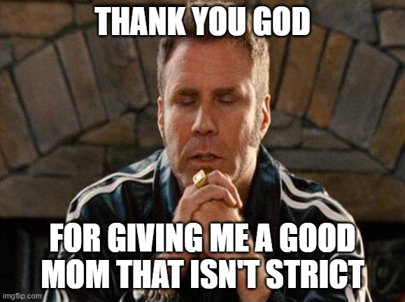 Ricky Bobby Praying | THANK YOU GOD FOR GIVING ME A GOOD MOM THAT ISN'T STRICT | image tagged in ricky bobby praying | made w/ Imgflip meme maker
