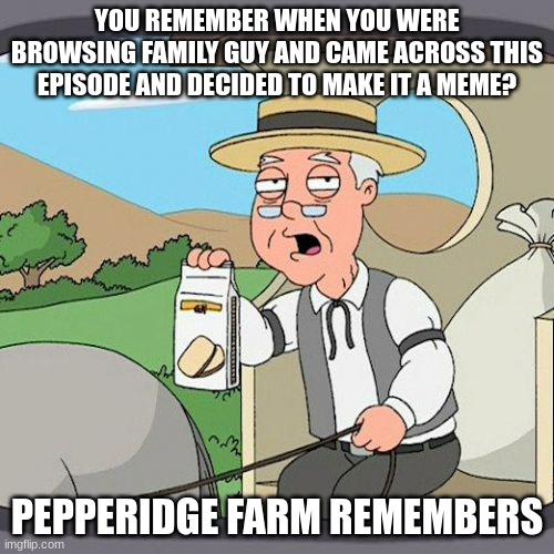 You Remember? | YOU REMEMBER WHEN YOU WERE BROWSING FAMILY GUY AND CAME ACROSS THIS EPISODE AND DECIDED TO MAKE IT A MEME? PEPPERIDGE FARM REMEMBERS | image tagged in memes,pepperidge farm remembers | made w/ Imgflip meme maker