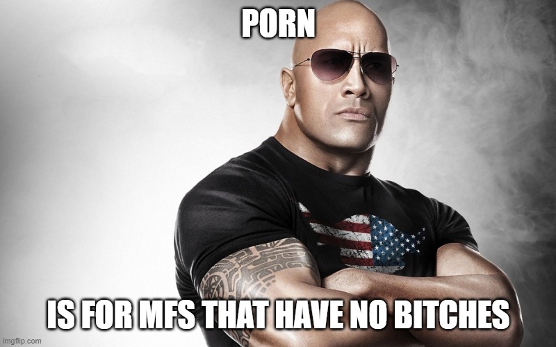 dwayne johnson | PORN IS FOR MFS THAT HAVE NO BITCHES | image tagged in dwayne johnson | made w/ Imgflip meme maker