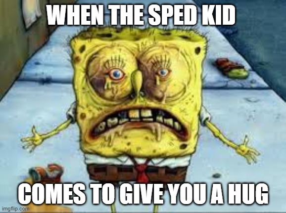 sped | WHEN THE SPED KID; COMES TO GIVE YOU A HUG | image tagged in spongebob | made w/ Imgflip meme maker