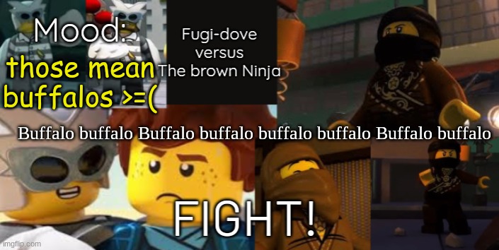 FDVTBN Temp 2.0 | those mean buffalos >=(; Buffalo buffalo Buffalo buffalo buffalo buffalo Buffalo buffalo | image tagged in fdvtbn temp 2 0 | made w/ Imgflip meme maker