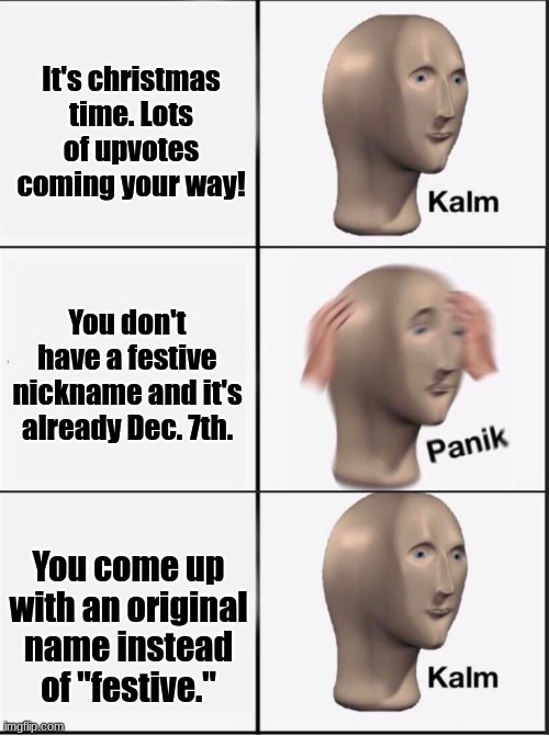 Fixed it :D | It's christmas time. Lots of upvotes coming your way! You don't have a festive nickname and it's already Dec. 7th. You come up with an original name instead of "festive." | image tagged in reverse kalm panik,memes,well whoops,sucks for me,there i fixed it | made w/ Imgflip meme maker