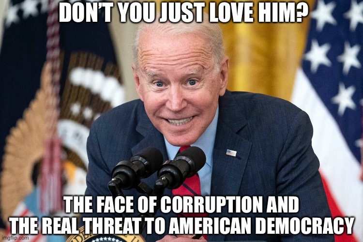 The face of corruption | DON’T YOU JUST LOVE HIM? THE FACE OF CORRUPTION AND THE REAL THREAT TO AMERICAN DEMOCRACY | image tagged in joe biden,corruption,threat to our national secuirty | made w/ Imgflip meme maker
