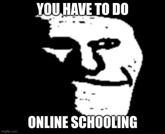 Depressed Troll Face | YOU HAVE TO DO ONLINE SCHOOLING | image tagged in depressed troll face | made w/ Imgflip meme maker