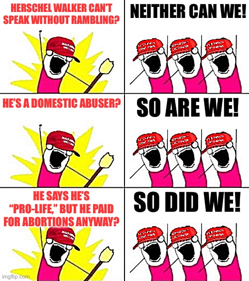 All that, AND a Heisman Trophy! | NEITHER CAN WE! HERSCHEL WALKER CAN’T SPEAK WITHOUT RAMBLING? HE’S A DOMESTIC ABUSER? SO ARE WE! HE SAYS HE’S “PRO-LIFE,” BUT HE PAID FOR ABORTIONS ANYWAY? SO DID WE! | image tagged in maga all the things 3-panel | made w/ Imgflip meme maker