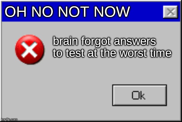 Windows Error Message | OH NO NOT NOW; brain forgot answers to test at the worst time | image tagged in windows error message | made w/ Imgflip meme maker