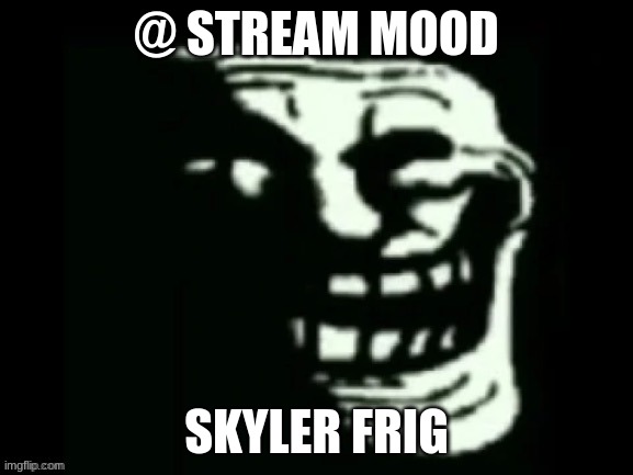 @ Stream mood | @ STREAM MOOD; SKYLER FRIG | image tagged in trollge | made w/ Imgflip meme maker