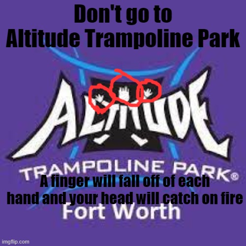 it is fun tho | Don't go to Altitude Trampoline Park; A finger will fall off of each hand and your head will catch on fire | image tagged in fun | made w/ Imgflip meme maker