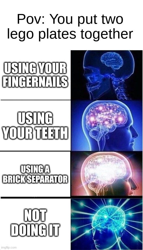 pov: you put two lego plates together... | Pov: You put two lego plates together; USING YOUR FINGERNAILS; USING YOUR TEETH; USING A BRICK SEPARATOR; NOT DOING IT | image tagged in memes,expanding brain,lego,pov | made w/ Imgflip meme maker