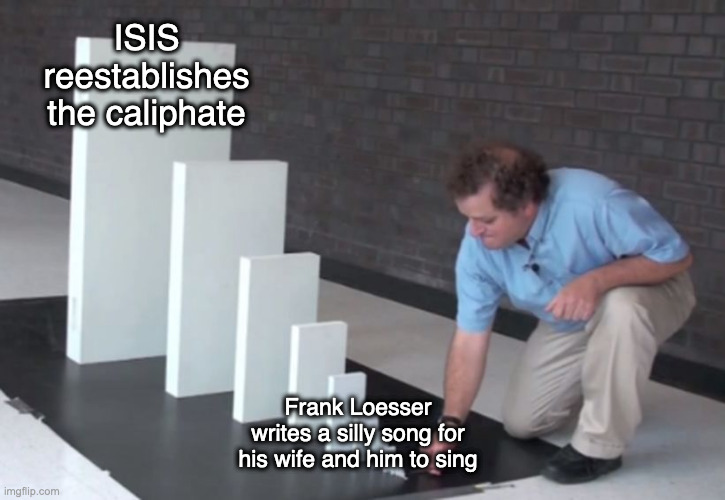 Domino Effect | ISIS reestablishes the caliphate; Frank Loesser writes a silly song for his wife and him to sing | image tagged in domino effect | made w/ Imgflip meme maker