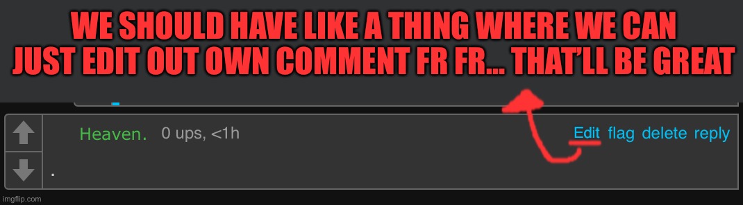 We Should have a Thing where we can just edit our own comment fr fr ~~ Suggestion #1 | WE SHOULD HAVE LIKE A THING WHERE WE CAN JUST EDIT OUT OWN COMMENT FR FR… THAT’LL BE GREAT; Edit | image tagged in edit,comment section,ideas,imgflip | made w/ Imgflip meme maker