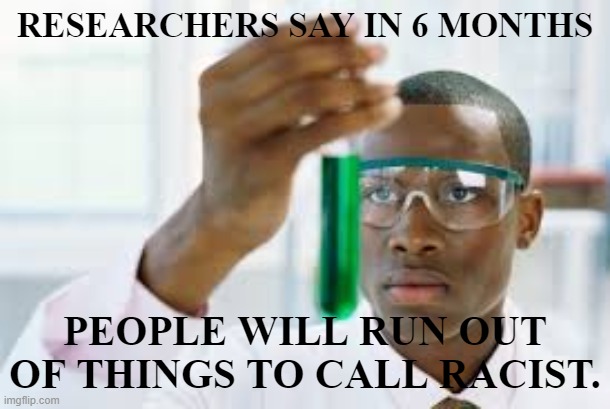 Racist Research | RESEARCHERS SAY IN 6 MONTHS; PEOPLE WILL RUN OUT OF THINGS TO CALL RACIST. | image tagged in racist | made w/ Imgflip meme maker