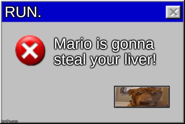 .... | RUN. Mario is gonna steal your liver! | image tagged in windows error message | made w/ Imgflip meme maker