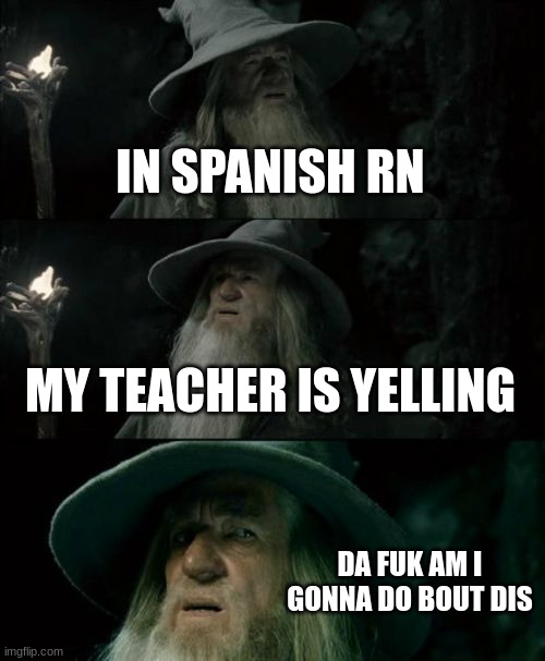 spanish | IN SPANISH RN; MY TEACHER IS YELLING; DA FUK AM I GONNA DO BOUT DIS | image tagged in memes,confused gandalf | made w/ Imgflip meme maker