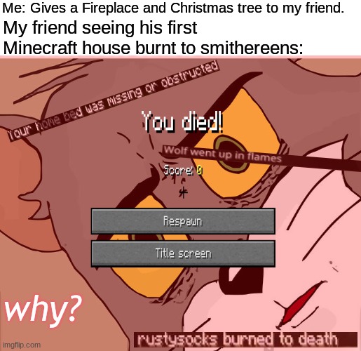 IT WAS A JOKE I SWEAR |  Me: Gives a Fireplace and Christmas tree to my friend. My friend seeing his first Minecraft house burnt to smithereens:; why? | image tagged in memes,funny,gaming,unsettled tom,sucks for you | made w/ Imgflip meme maker