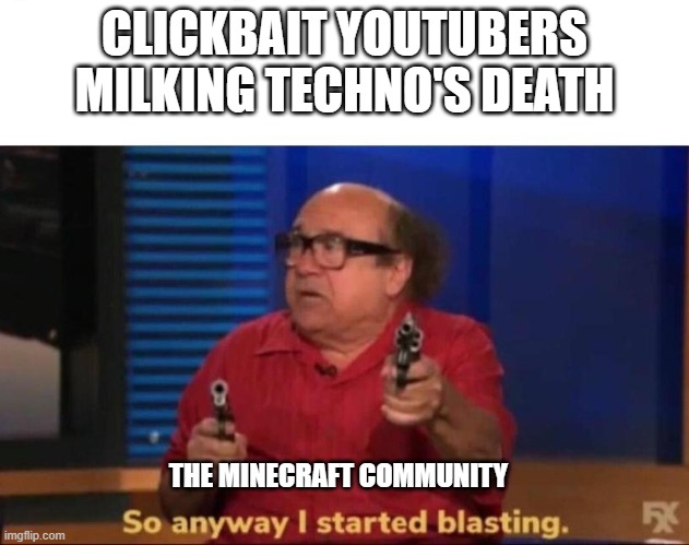 So anyway I started blasting | CLICKBAIT YOUTUBERS MILKING TECHNO'S DEATH; THE MINECRAFT COMMUNITY | image tagged in so anyway i started blasting | made w/ Imgflip meme maker
