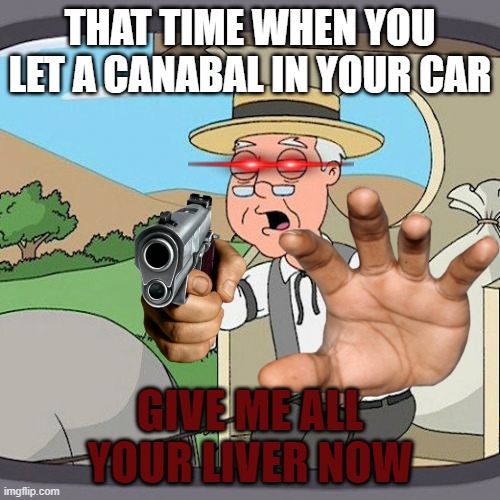 cannibalism | THAT TIME WHEN YOU LET A CANABAL IN YOUR CAR; GIVE ME ALL YOUR LIVER NOW | image tagged in memes,pepperidge farm remembers | made w/ Imgflip meme maker