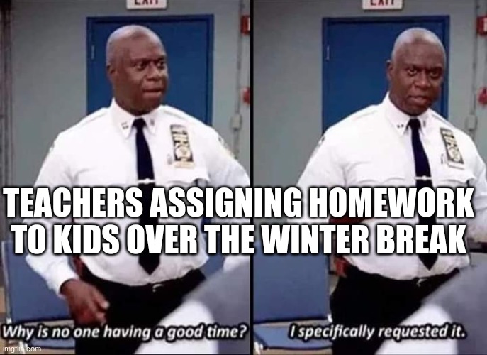 I hate when teachers do this | TEACHERS ASSIGNING HOMEWORK TO KIDS OVER THE WINTER BREAK | image tagged in why is no one having a good time i specifically requested it,memes,funny memes,funny,homework,school | made w/ Imgflip meme maker