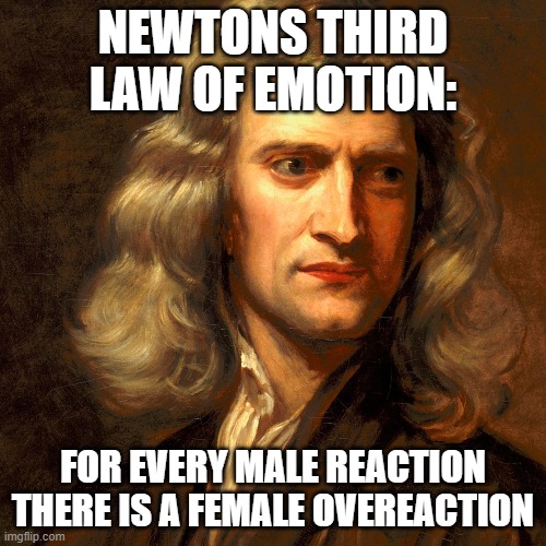 women be like | NEWTONS THIRD LAW OF EMOTION:; FOR EVERY MALE REACTION THERE IS A FEMALE OVEREACTION | image tagged in funny,women,sexist | made w/ Imgflip meme maker