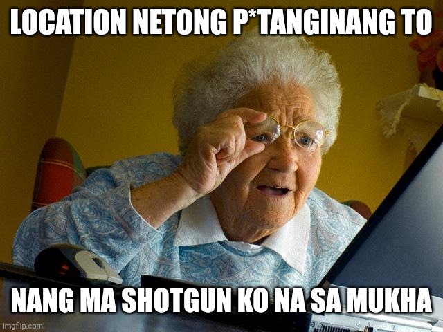 Grandma Finds The Internet | LOCATION NETONG P*TANGINANG TO; NANG MA SHOTGUN KO NA SA MUKHA | image tagged in memes,grandma finds the internet | made w/ Imgflip meme maker