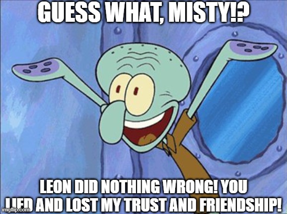 Guess What Squidward | GUESS WHAT, MISTY!? LEON DID NOTHING WRONG! YOU LIED AND LOST MY TRUST AND FRIENDSHIP! | image tagged in guess what squidward | made w/ Imgflip meme maker