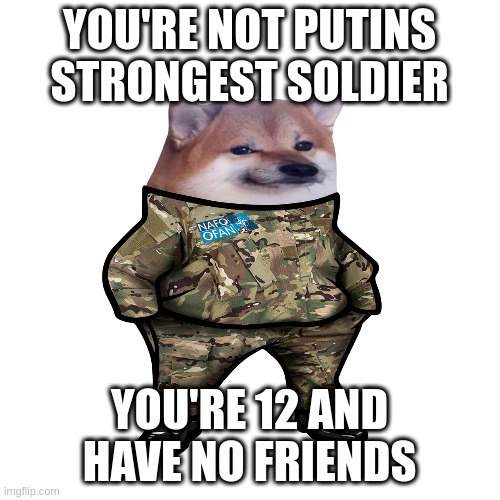 YOU'RE NOT PUTINS STRONGEST SOLDIER YOU'RE 12 AND HAVE NO FRIENDS | made w/ Imgflip meme maker