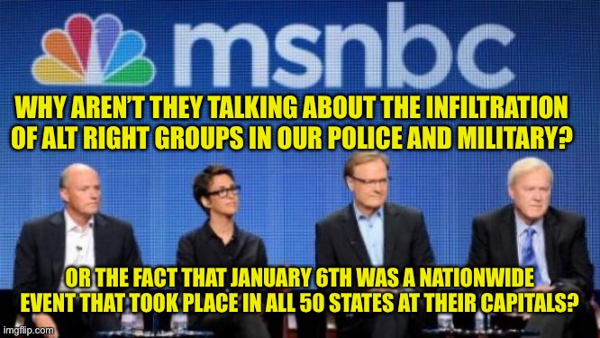 MSNBC | WHY AREN’T THEY TALKING ABOUT THE INFILTRATION OF ALT RIGHT GROUPS IN OUR POLICE AND MILITARY? OR THE FACT THAT JANUARY 6TH WAS A NATIONWIDE EVENT THAT TOOK PLACE IN ALL 50 STATES AT THEIR CAPITALS? | image tagged in msnbc | made w/ Imgflip meme maker