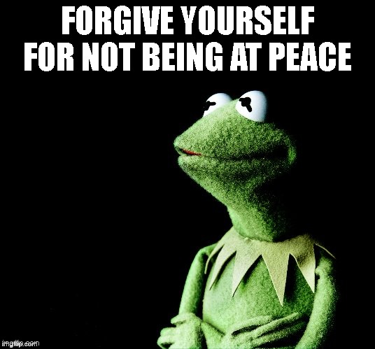 Real Quotes | FORGIVE YOURSELF FOR NOT BEING AT PEACE | image tagged in contemplative kermit | made w/ Imgflip meme maker