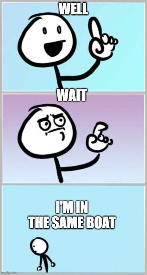 Well Nevermind | WELL WAIT I'M IN THE SAME BOAT | image tagged in well nevermind | made w/ Imgflip meme maker