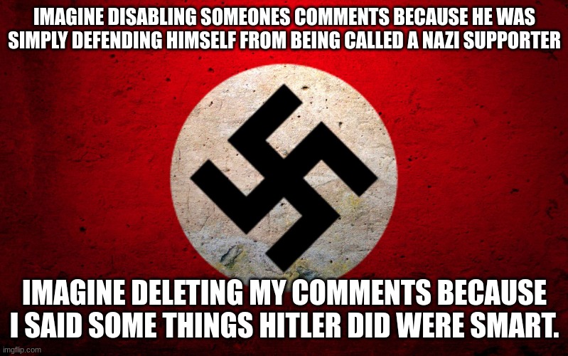 nazi flag | IMAGINE DISABLING SOMEONES COMMENTS BECAUSE HE WAS SIMPLY DEFENDING HIMSELF FROM BEING CALLED A NAZI SUPPORTER; IMAGINE DELETING MY COMMENTS BECAUSE I SAID SOME THINGS HITLER DID WERE SMART. | image tagged in nazi flag | made w/ Imgflip meme maker