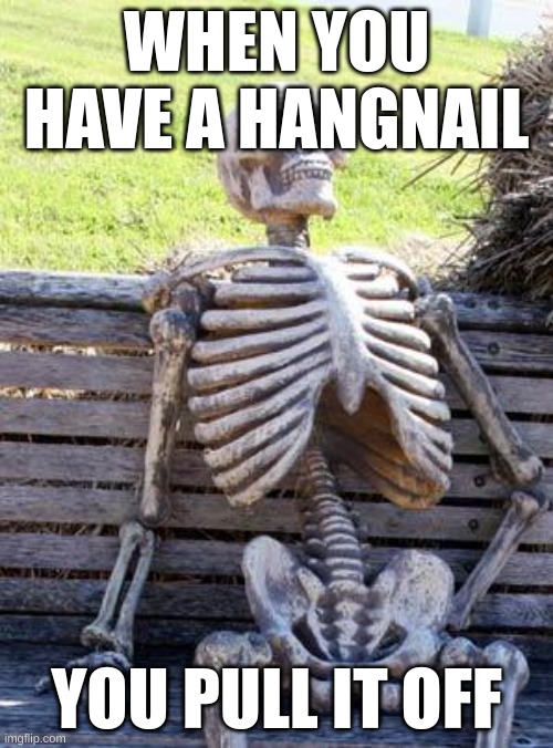 Waiting Skeleton | WHEN YOU HAVE A HANGNAIL; YOU PULL IT OFF | image tagged in memes,waiting skeleton | made w/ Imgflip meme maker