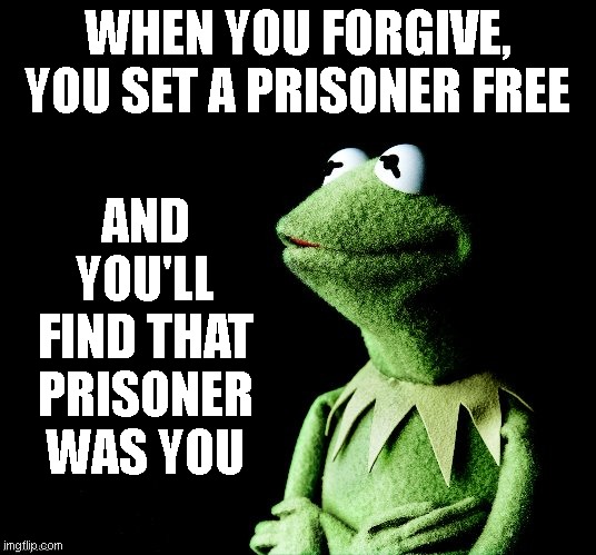 Contemplative Kermit | WHEN YOU FORGIVE, YOU SET A PRISONER FREE; AND YOU'LL FIND THAT PRISONER WAS YOU | image tagged in contemplative kermit | made w/ Imgflip meme maker