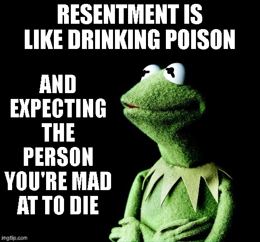 Contemplative Kermit | RESENTMENT IS LIKE DRINKING POISON; AND EXPECTING THE PERSON YOU'RE MAD AT TO DIE | image tagged in contemplative kermit | made w/ Imgflip meme maker