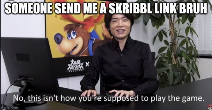 No that’s not how your supposed to play the game | SOMEONE SEND ME A SKRIBBL LINK BRUH | image tagged in no that s not how your supposed to play the game | made w/ Imgflip meme maker